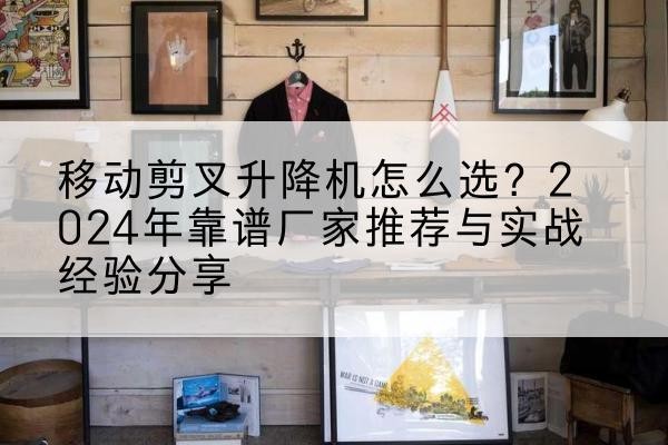 崆峒升降平台厂家推荐-移动剪叉升降机怎么选？2024年靠谱厂家推荐与实战经验分享