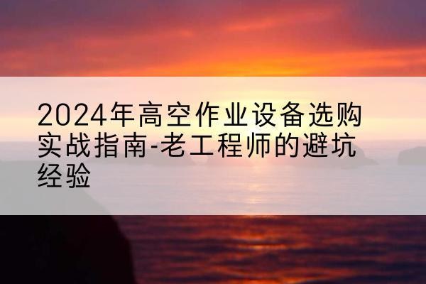 崆峒高空作业升降机厂家推荐-2024年高空作业设备选购实战指南-老工程师的避坑经验