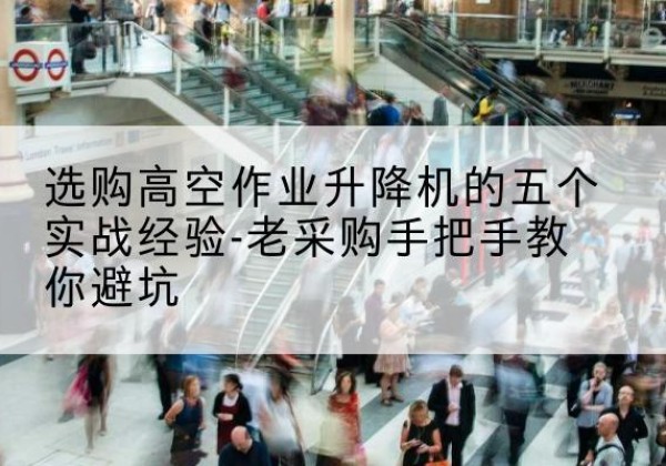 崆峒高空作业升降机厂家-选购高空作业升降机的五个实战经验-老采购手把手教你避坑