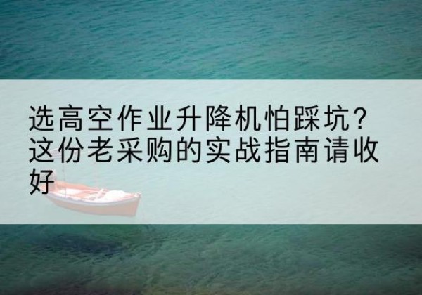 崆峒高空作业升降机厂家推荐-选高空作业升降机怕踩坑？这份老采购的实战指南请收好