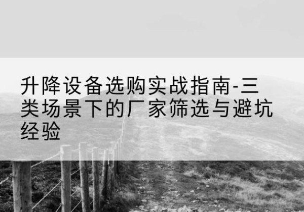 崆峒移动式升降机厂家推荐-升降设备选购实战指南-三类场景下的厂家筛选与避坑经验