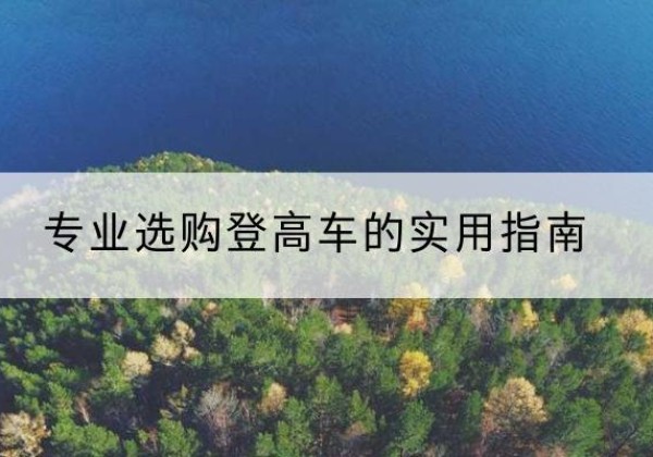 崆峒电动登高车厂家推荐-专业选购登高车的实用指南