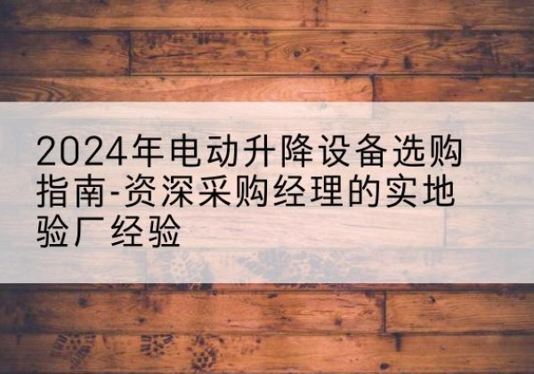 崆峒电动剪叉升降平台厂家-2024年电动升降设备选购指南-资深采购经理的实地验厂经验