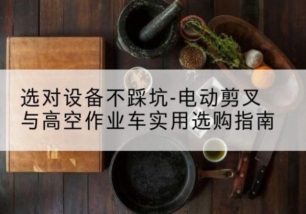 崆峒电动剪叉升降平台怎么选-选对设备不踩坑-电动剪叉与高空作业车实用选购指南
