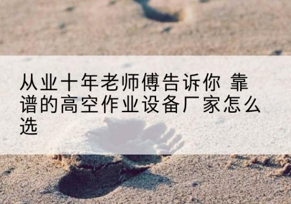 崆峒高空作业升降机厂家推荐-从业十年老师傅告诉你 靠谱的高空作业设备厂家怎么选