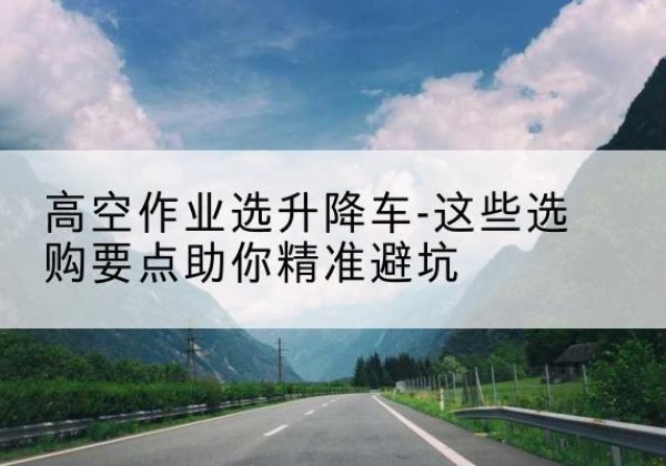 崆峒升降车厂家-高空作业选升降车-这些选购要点助你*避坑