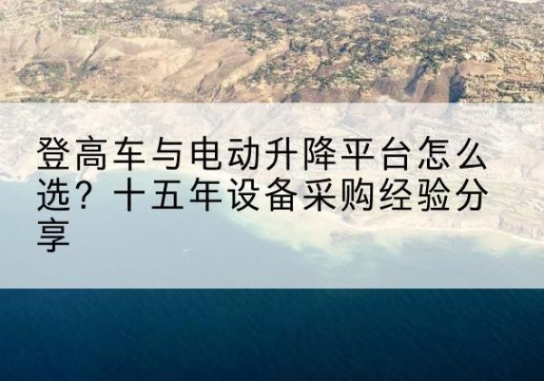 崆峒登高车厂家厂家-登高车与电动升降平台怎么选？十五年设备采购经验分享