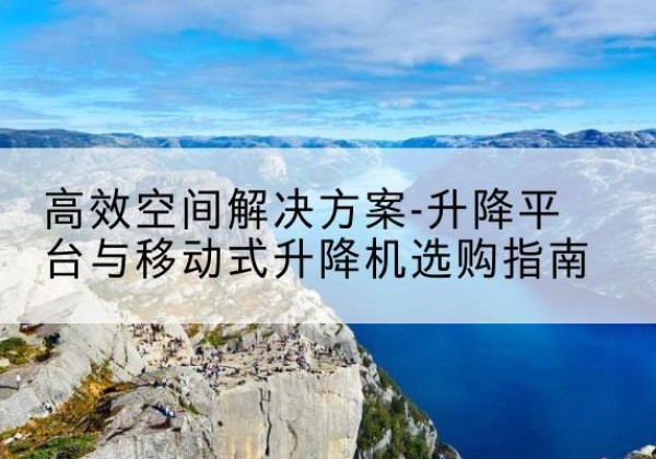 崆峒升降平台厂家-*空间解决方案-升降平台与移动式升降机选购指南