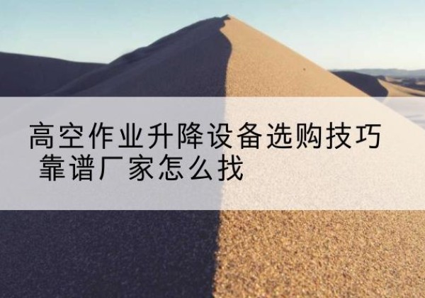 崆峒电动升降平台厂家推荐-高空作业升降设备选购技巧 靠谱厂家怎么找
