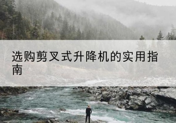 崆峒剪叉式升降机怎么选-选购剪叉式升降机的实用指南