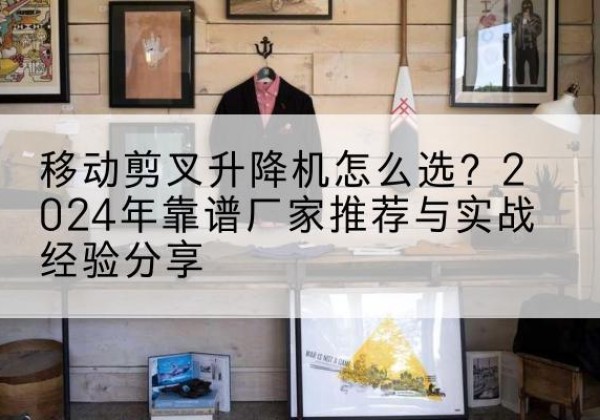 崆峒升降平台厂家推荐-移动剪叉升降机怎么选？2024年靠谱厂家推荐与实战经验分享