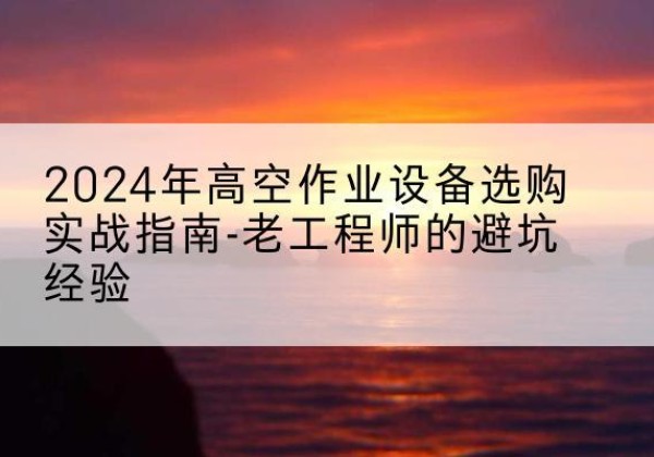 崆峒高空作业升降机厂家推荐-2024年高空作业设备选购实战指南-老工程师的避坑经验